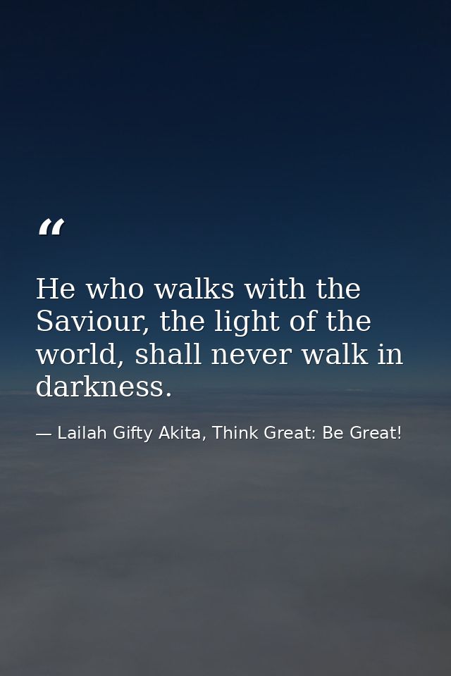He who walks with the Saviour, the light of the world, shall never walk in darkness. — Lailah Gifty Akita, Think Great: Be Great!