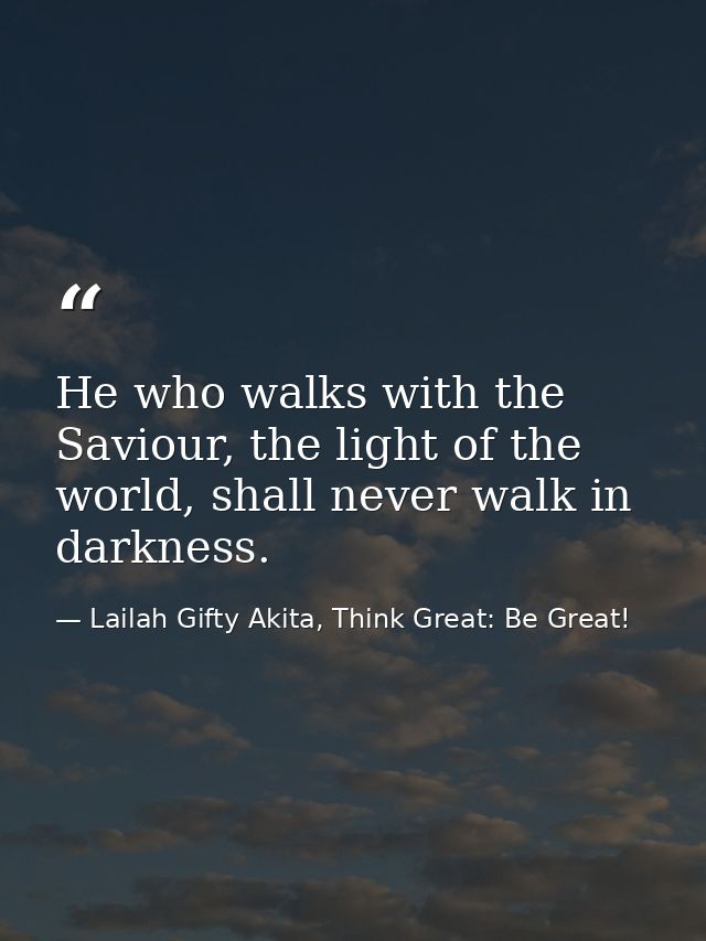 He who walks with the Saviour, the light of the world, shall never walk in darkness. — Lailah Gifty Akita, Think Great: Be Great!