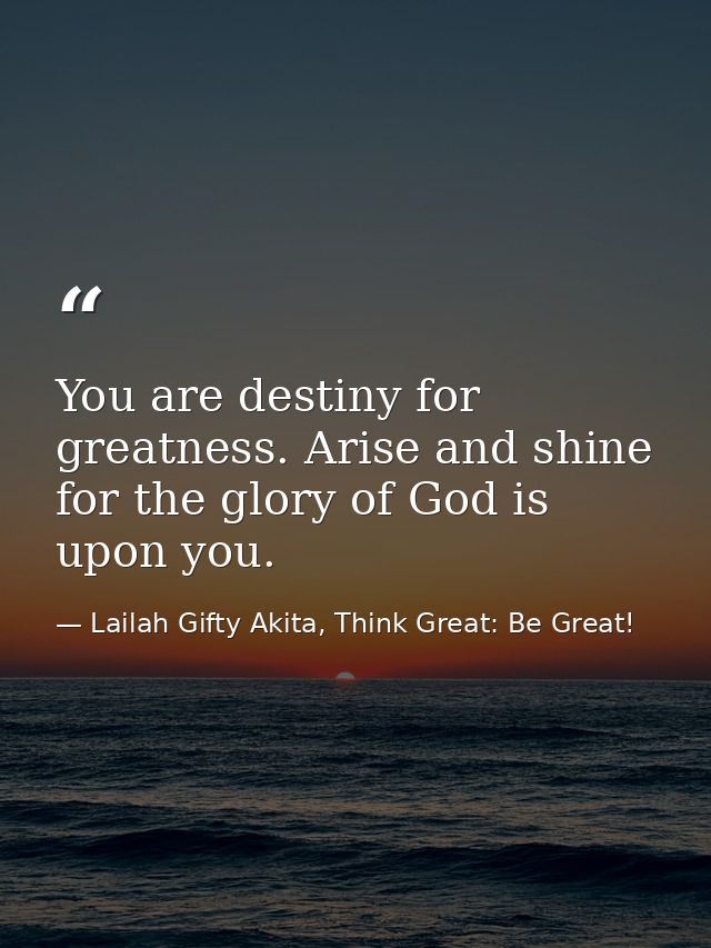 You are destiny for greatness. Arise and shine for the glory of God is upon you. — Lailah Gifty Akita, Think Great: Be Great!