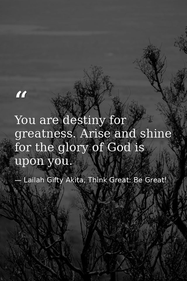 You are destiny for greatness. Arise and shine for the glory of God is upon you. — Lailah Gifty Akita, Think Great: Be Great!
