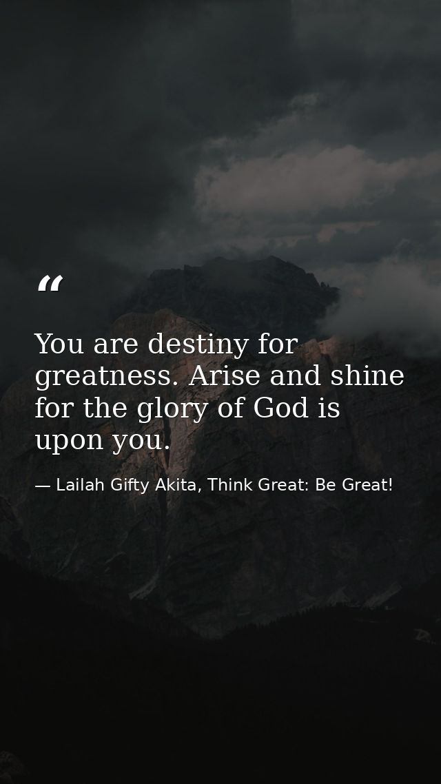 You are destiny for greatness. Arise and shine for the glory of God is upon you. — Lailah Gifty Akita, Think Great: Be Great!