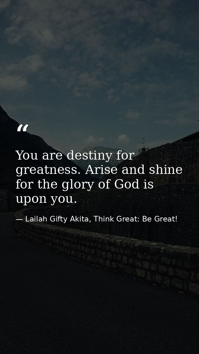 You are destiny for greatness. Arise and shine for the glory of God is upon you. — Lailah Gifty Akita, Think Great: Be Great!