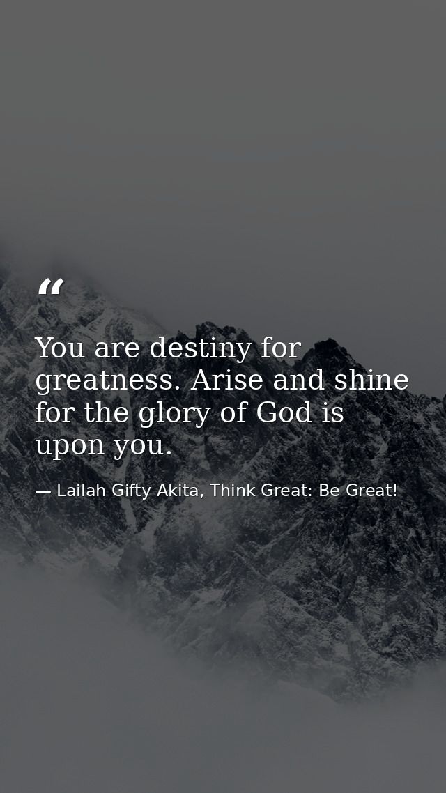 You are destiny for greatness. Arise and shine for the glory of God is upon you. — Lailah Gifty Akita, Think Great: Be Great!