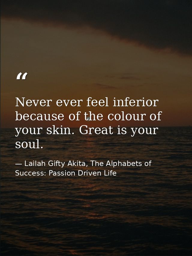 Never ever feel inferior because of the colour of your skin. Great is your soul. — Lailah Gifty Akita, The Alphabets of  Success: Passion Driven Life