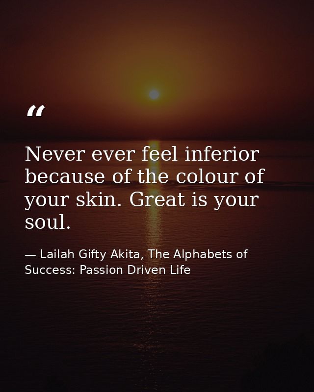 Never ever feel inferior because of the colour of your skin. Great is your soul. — Lailah Gifty Akita, The Alphabets of  Success: Passion Driven Life