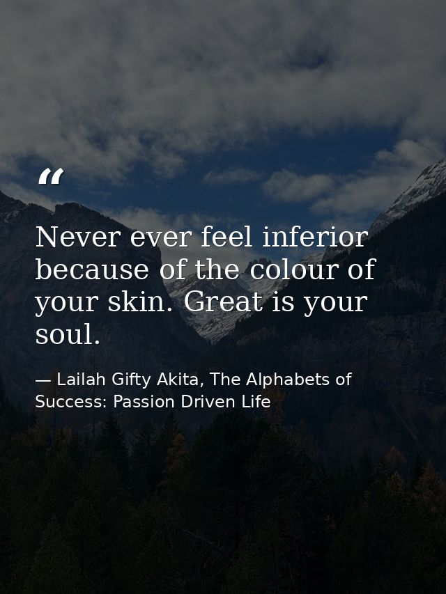 Never ever feel inferior because of the colour of your skin. Great is your soul. — Lailah Gifty Akita, The Alphabets of  Success: Passion Driven Life