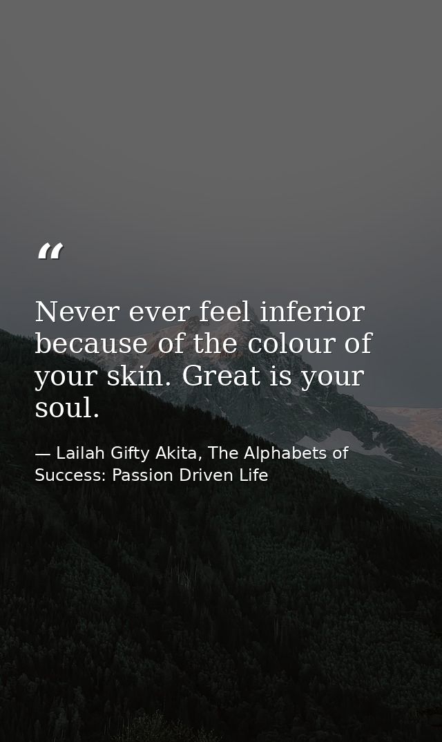 Never ever feel inferior because of the colour of your skin. Great is your soul. — Lailah Gifty Akita, The Alphabets of  Success: Passion Driven Life