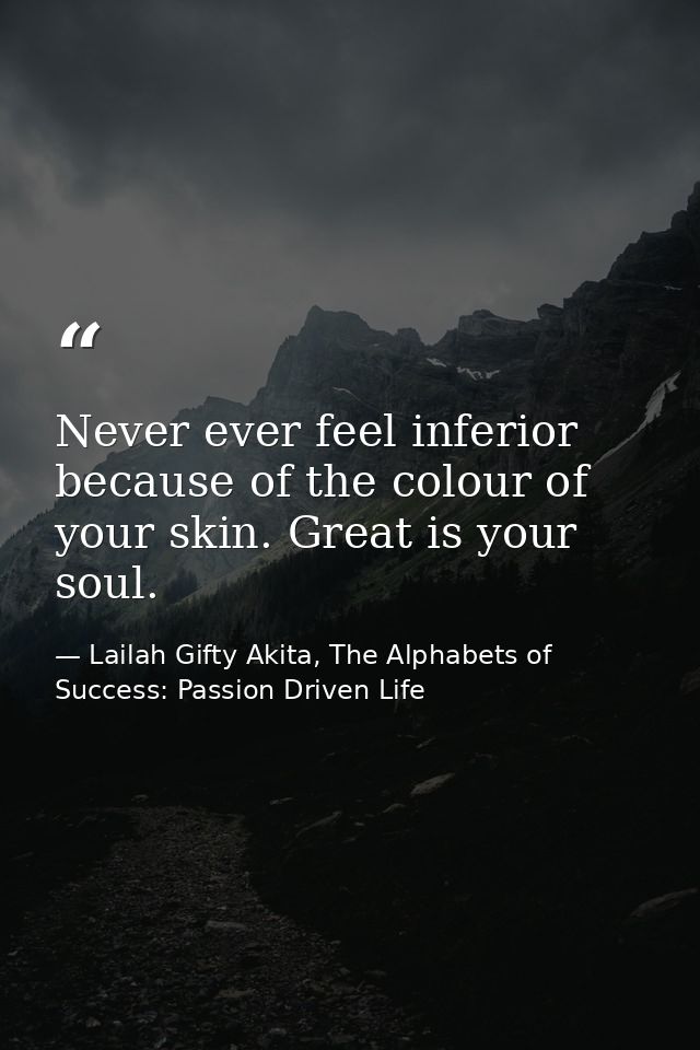 Never ever feel inferior because of the colour of your skin. Great is your soul. — Lailah Gifty Akita, The Alphabets of  Success: Passion Driven Life
