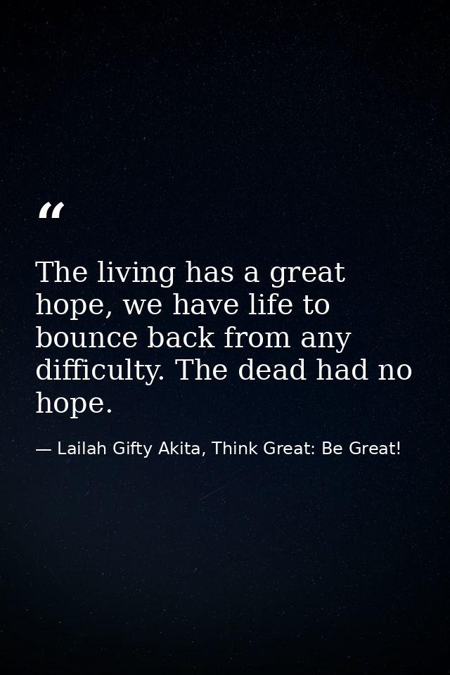 The living has a great hope, we have life to bounce back from any difficulty. The dead had no hope. — Lailah Gifty Akita, Think Great: Be Great!