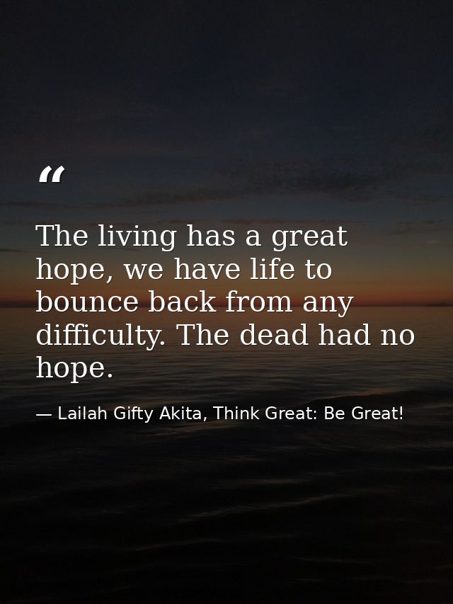 The living has a great hope, we have life to bounce back from any difficulty. The dead had no hope. — Lailah Gifty Akita, Think Great: Be Great!
