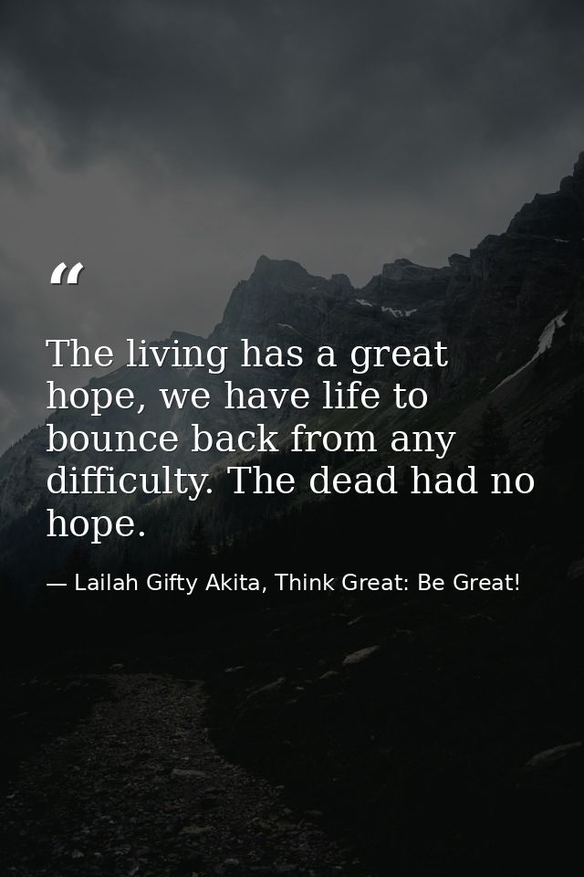 The living has a great hope, we have life to bounce back from any difficulty. The dead had no hope. — Lailah Gifty Akita, Think Great: Be Great!