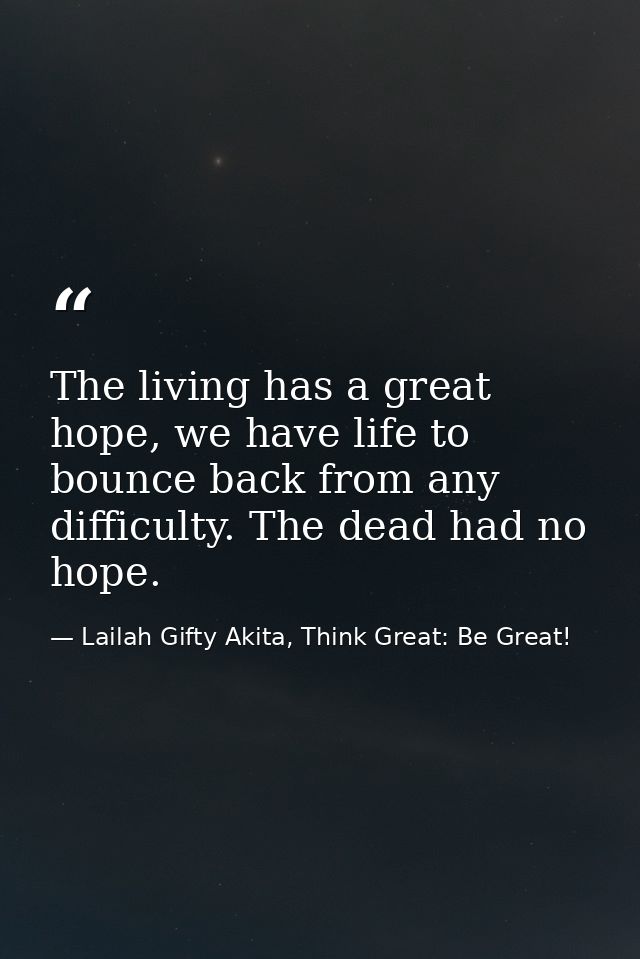 The living has a great hope, we have life to bounce back from any difficulty. The dead had no hope. — Lailah Gifty Akita, Think Great: Be Great!