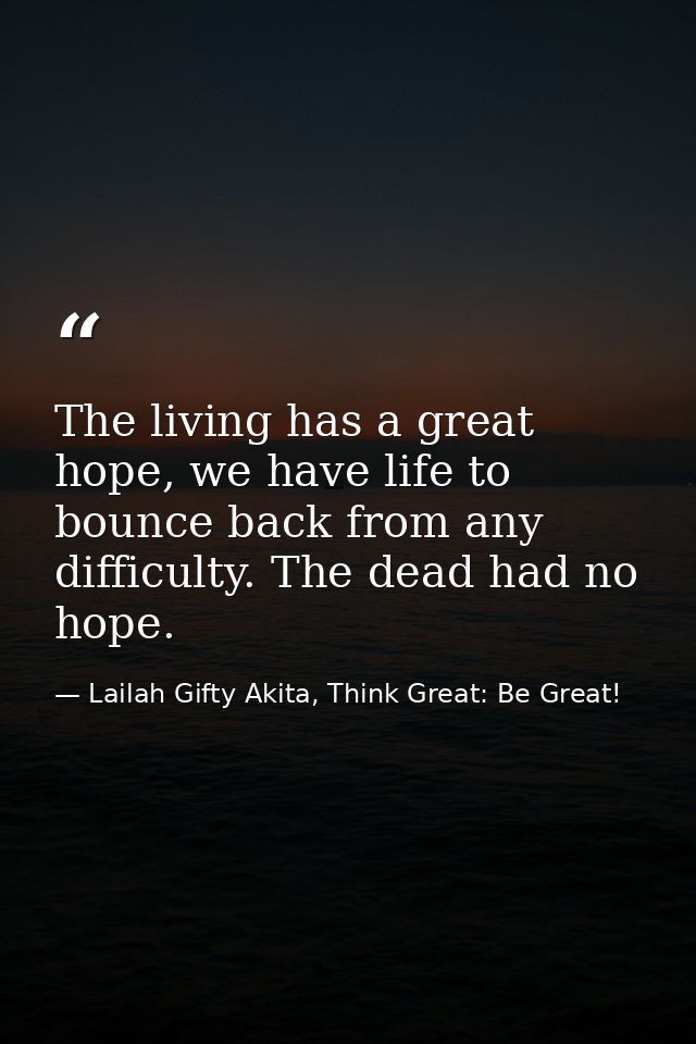 The living has a great hope, we have life to bounce back from any difficulty. The dead had no hope. — Lailah Gifty Akita, Think Great: Be Great!