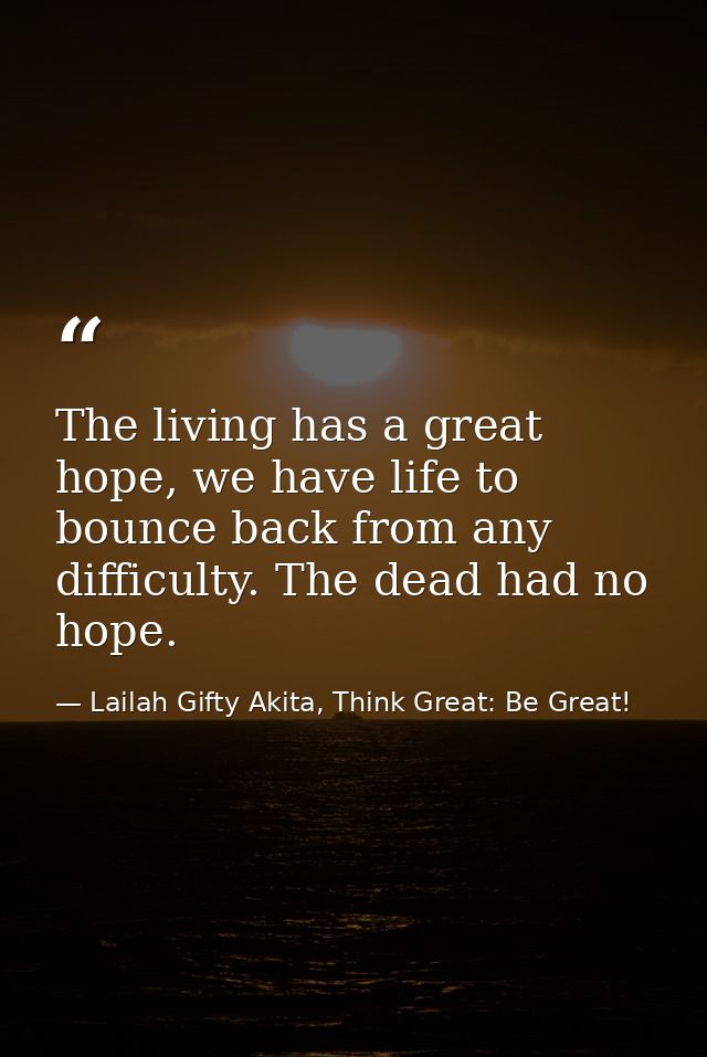The living has a great hope, we have life to bounce back from any difficulty. The dead had no hope. — Lailah Gifty Akita, Think Great: Be Great!