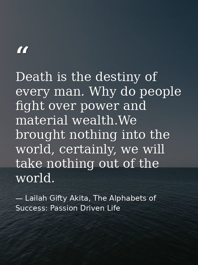 Death is the destiny of every man. Why do people fight over power and material wealth.We brought nothing into the world, — Lailah Gifty Akita, The Alphabets of  Success: Passion Driven Life