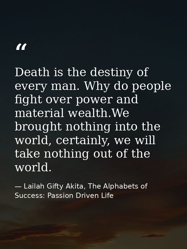 Death is the destiny of every man. Why do people fight over power and material wealth.We brought nothing into the world, — Lailah Gifty Akita, The Alphabets of  Success: Passion Driven Life