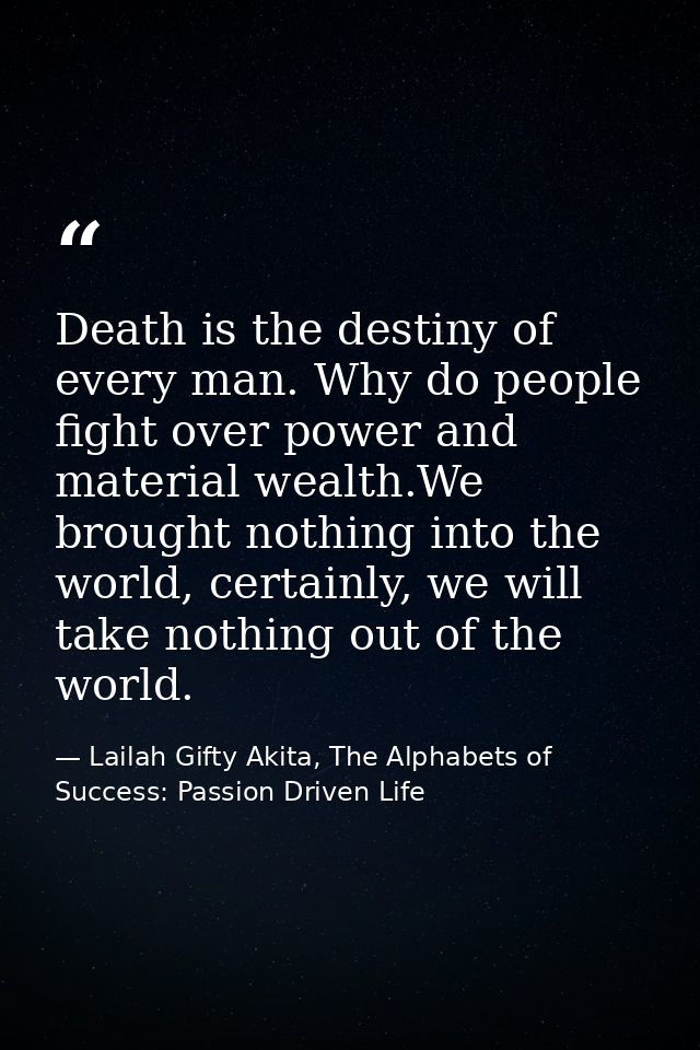 Death is the destiny of every man. Why do people fight over power and material wealth.We brought nothing into the world, — Lailah Gifty Akita, The Alphabets of  Success: Passion Driven Life