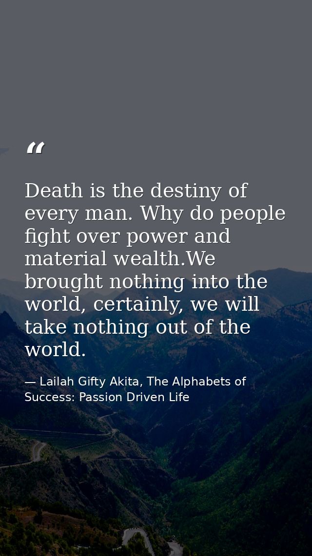 Death is the destiny of every man. Why do people fight over power and material wealth.We brought nothing into the world, — Lailah Gifty Akita, The Alphabets of  Success: Passion Driven Life