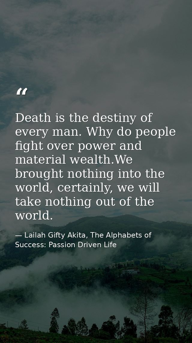 Death is the destiny of every man. Why do people fight over power and material wealth.We brought nothing into the world, — Lailah Gifty Akita, The Alphabets of  Success: Passion Driven Life