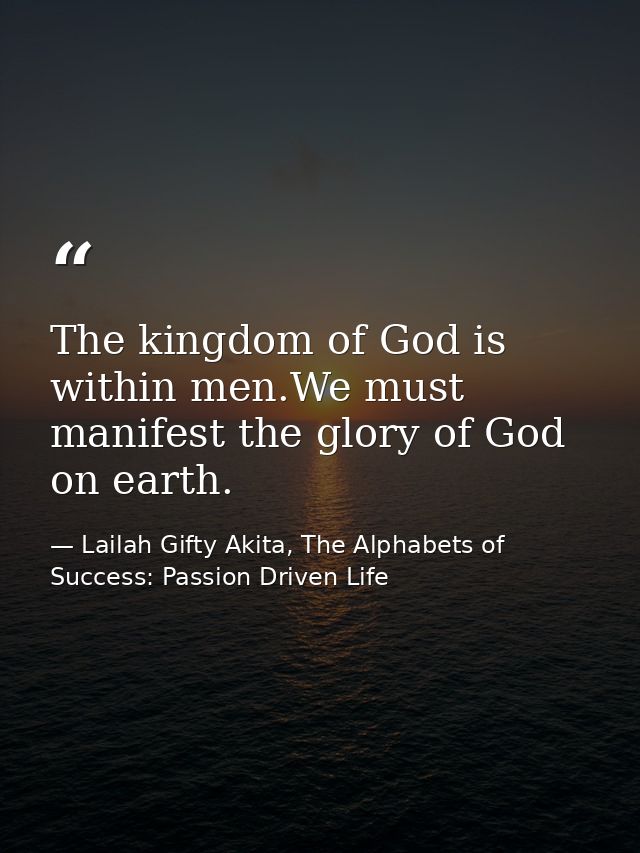 The kingdom of God is within men.We must manifest the glory of God on earth. — Lailah Gifty Akita, The Alphabets of  Success: Passion Driven Life
