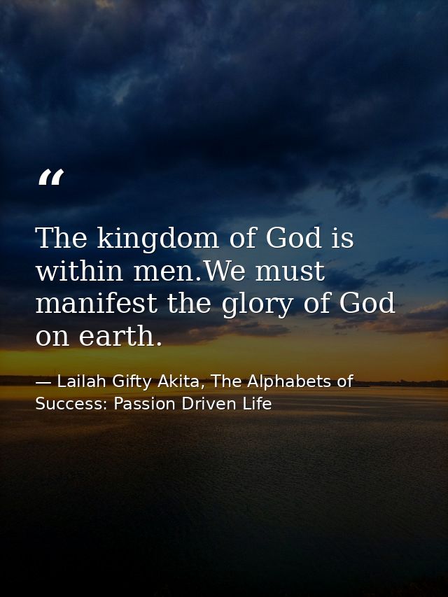 The kingdom of God is within men.We must manifest the glory of God on earth. — Lailah Gifty Akita, The Alphabets of  Success: Passion Driven Life