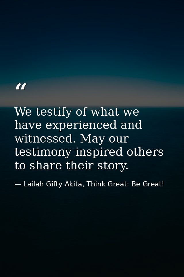 We testify of what we have experienced and witnessed. May our testimony inspired others to share their story. — Lailah Gifty Akita, Think Great: Be Great!