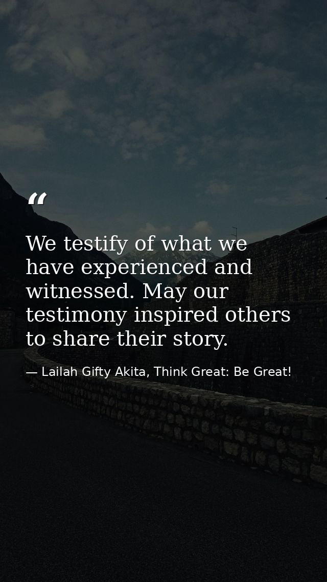 We testify of what we have experienced and witnessed. May our testimony inspired others to share their story. — Lailah Gifty Akita, Think Great: Be Great!