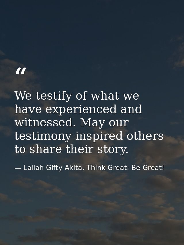 We testify of what we have experienced and witnessed. May our testimony inspired others to share their story. — Lailah Gifty Akita, Think Great: Be Great!