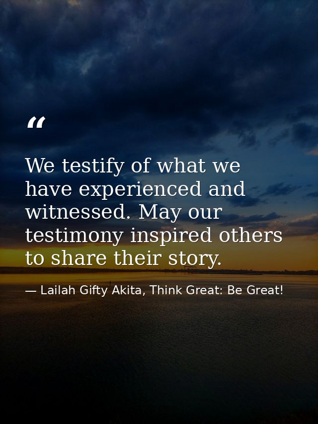 We testify of what we have experienced and witnessed. May our testimony inspired others to share their story. — Lailah Gifty Akita, Think Great: Be Great!