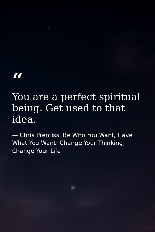 You are a perfect spiritual being. Get used to that idea. — Chris Prentiss, Be Who You Want, Have What You Want: Change Your Thinking, Change Your Life
