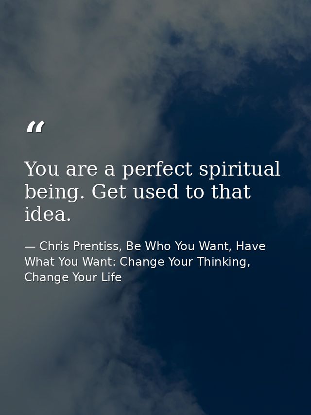 You are a perfect spiritual being. Get used to that idea. — Chris Prentiss, Be Who You Want, Have What You Want: Change Your Thinking, Change Your Life