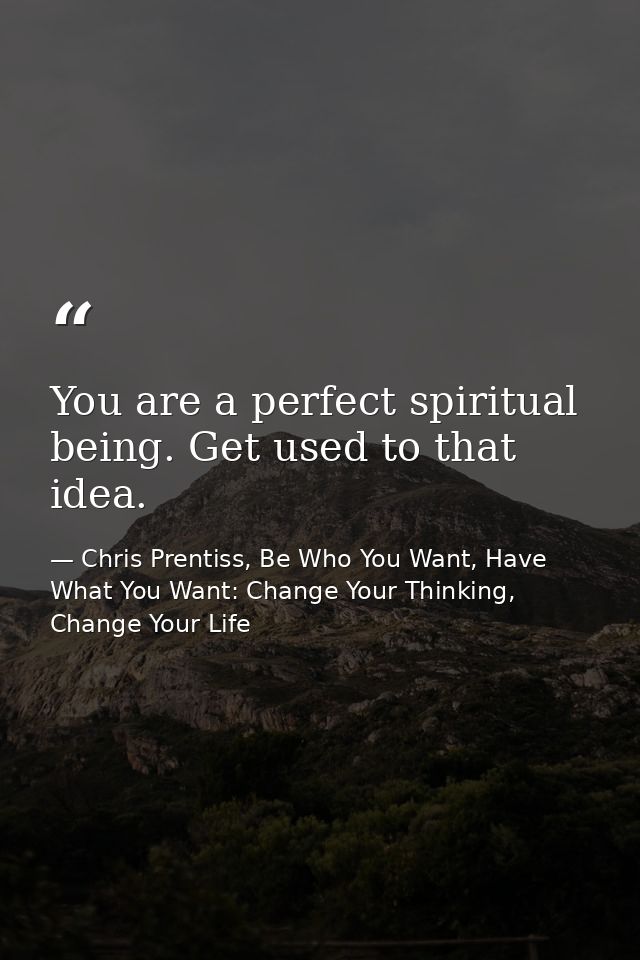 You are a perfect spiritual being. Get used to that idea. — Chris Prentiss, Be Who You Want, Have What You Want: Change Your Thinking, Change Your Life