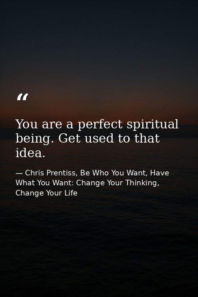 You are a perfect spiritual being. Get used to that idea. — Chris Prentiss, Be Who You Want, Have What You Want: Change Your Thinking, Change Your Life