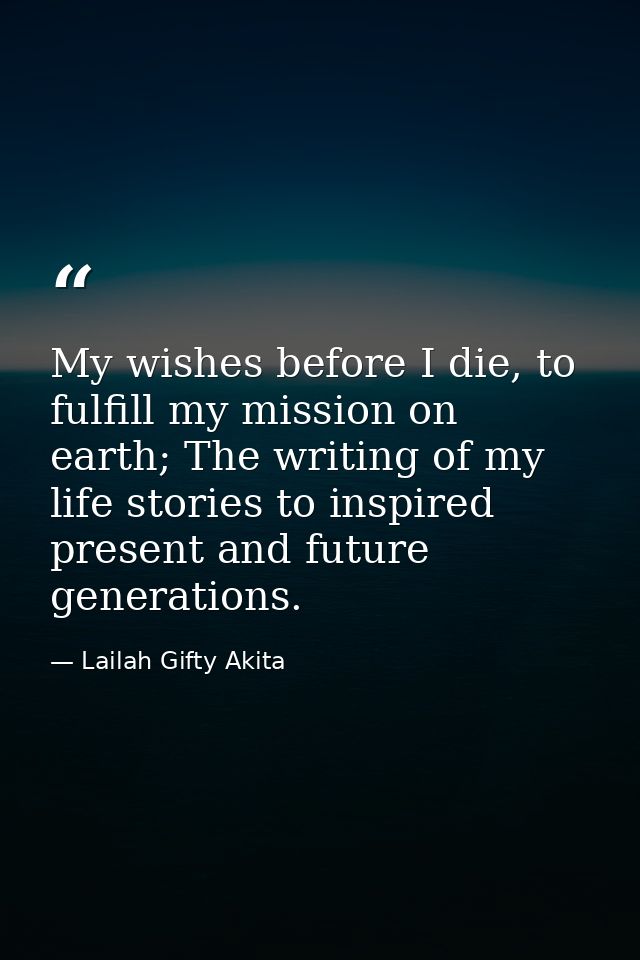 My wishes before I die, to fulfill my mission on earth; The writing of my life stories to inspired present and future ge — Lailah Gifty Akita