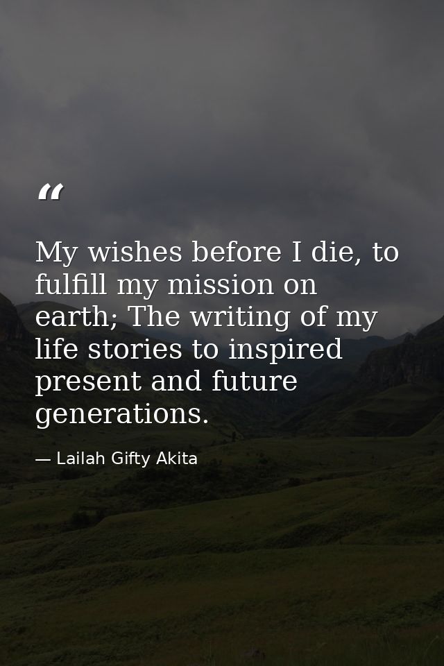 My wishes before I die, to fulfill my mission on earth; The writing of my life stories to inspired present and future ge — Lailah Gifty Akita