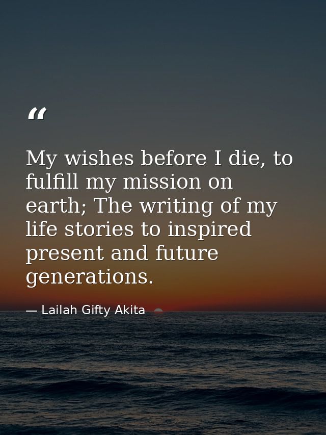 My wishes before I die, to fulfill my mission on earth; The writing of my life stories to inspired present and future ge — Lailah Gifty Akita