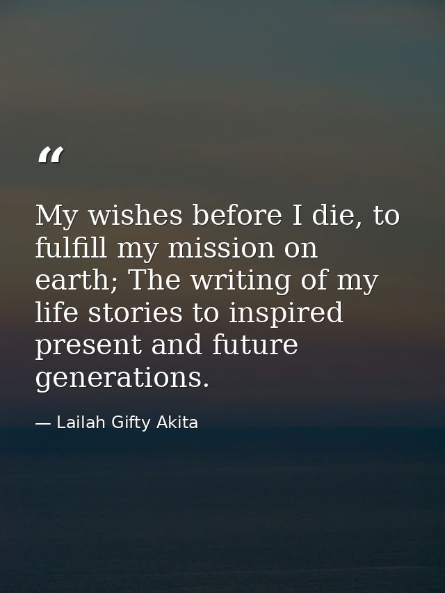My wishes before I die, to fulfill my mission on earth; The writing of my life stories to inspired present and future ge — Lailah Gifty Akita