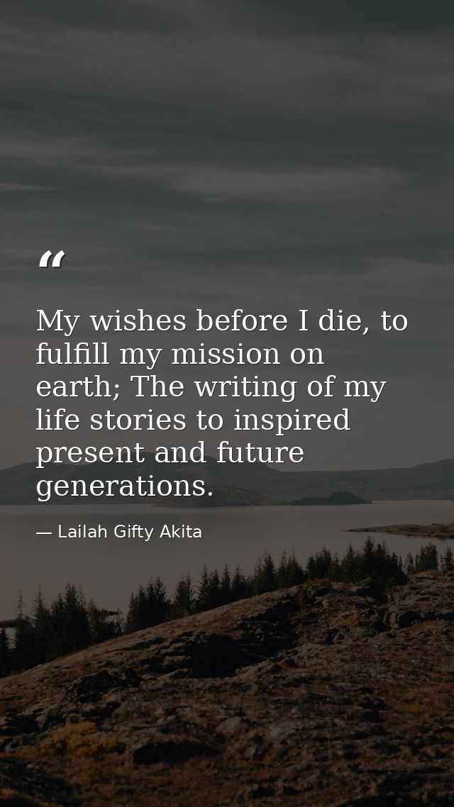 My wishes before I die, to fulfill my mission on earth; The writing of my life stories to inspired present and future ge — Lailah Gifty Akita