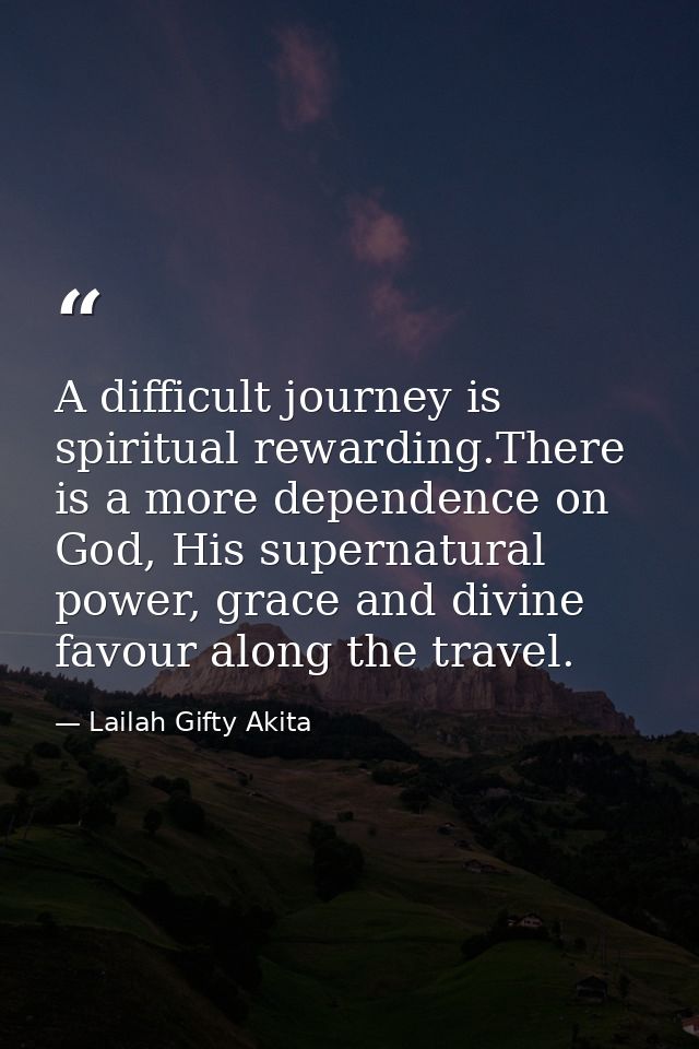 A difficult journey is spiritual rewarding.There is a more dependence on God, His supernatural power, grace and divine f — Lailah Gifty Akita