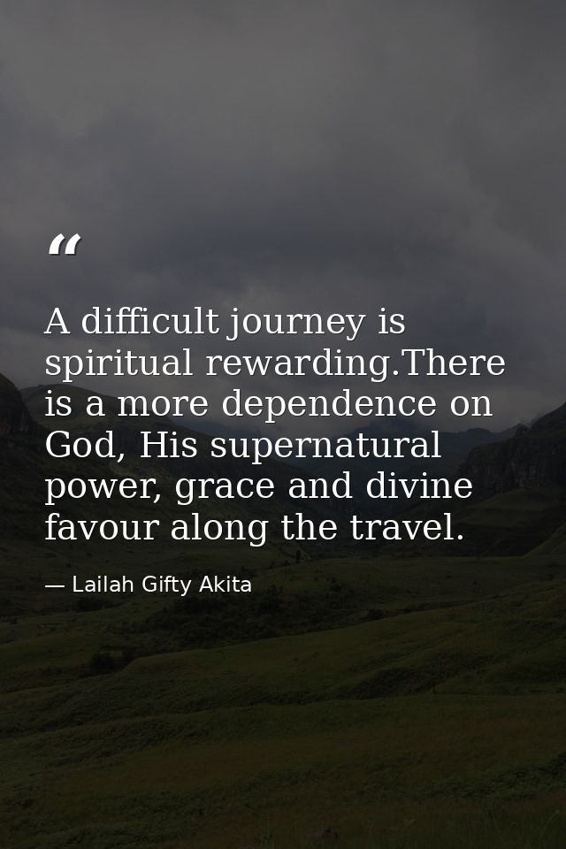 A difficult journey is spiritual rewarding.There is a more dependence on God, His supernatural power, grace and divine f — Lailah Gifty Akita