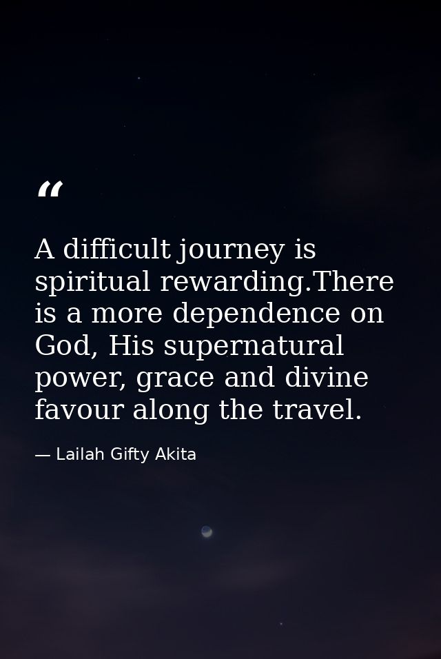 A difficult journey is spiritual rewarding.There is a more dependence on God, His supernatural power, grace and divine f — Lailah Gifty Akita