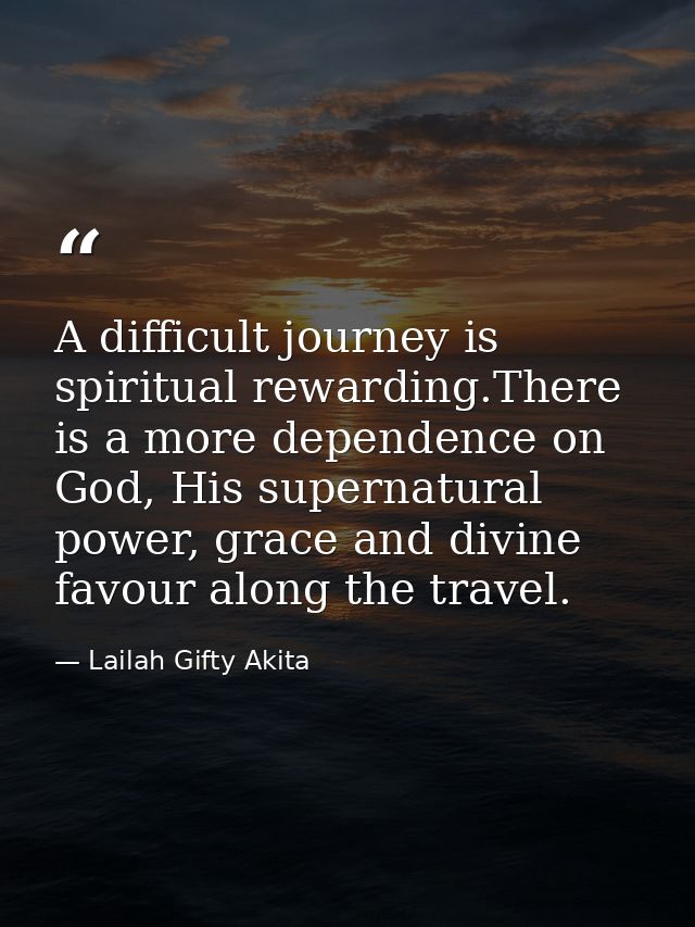 A difficult journey is spiritual rewarding.There is a more dependence on God, His supernatural power, grace and divine f — Lailah Gifty Akita