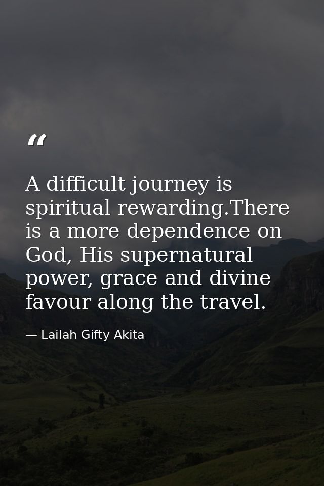 A difficult journey is spiritual rewarding.There is a more dependence on God, His supernatural power, grace and divine f — Lailah Gifty Akita