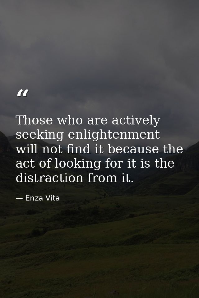 Those who are actively seeking enlightenment will not find it because the act of looking for it is the distraction from  — Enza Vita