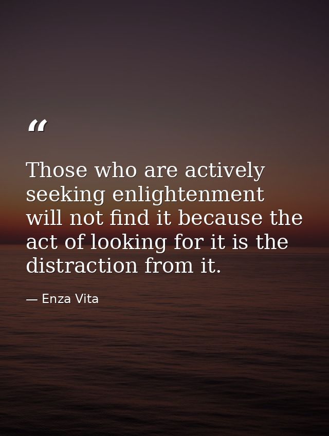 Those who are actively seeking enlightenment will not find it because the act of looking for it is the distraction from  — Enza Vita
