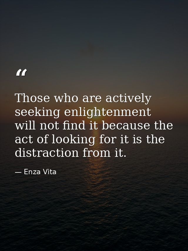 Those who are actively seeking enlightenment will not find it because the act of looking for it is the distraction from  — Enza Vita