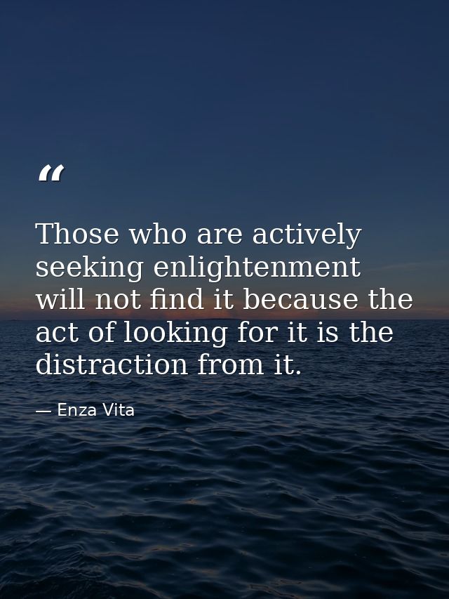 Those who are actively seeking enlightenment will not find it because the act of looking for it is the distraction from  — Enza Vita