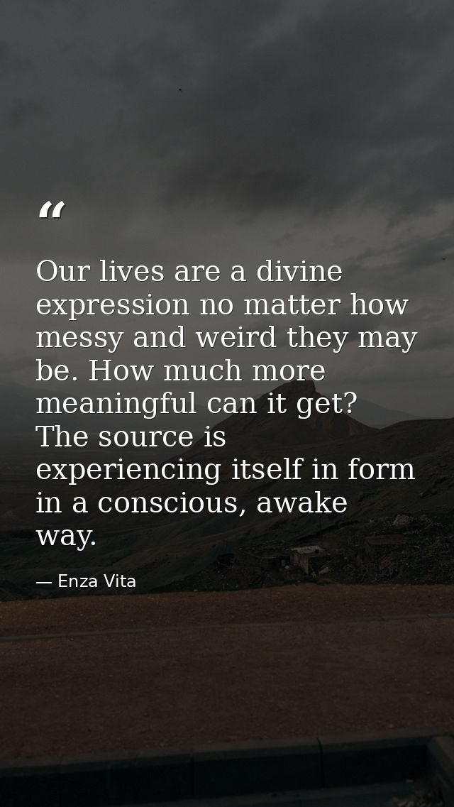 Our lives are a divine expression no matter how messy and weird they may be. How much more meaningful can it get? The so — Enza Vita