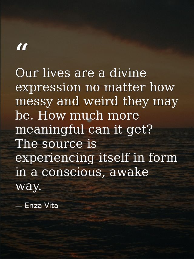 Our lives are a divine expression no matter how messy and weird they may be. How much more meaningful can it get? The so — Enza Vita