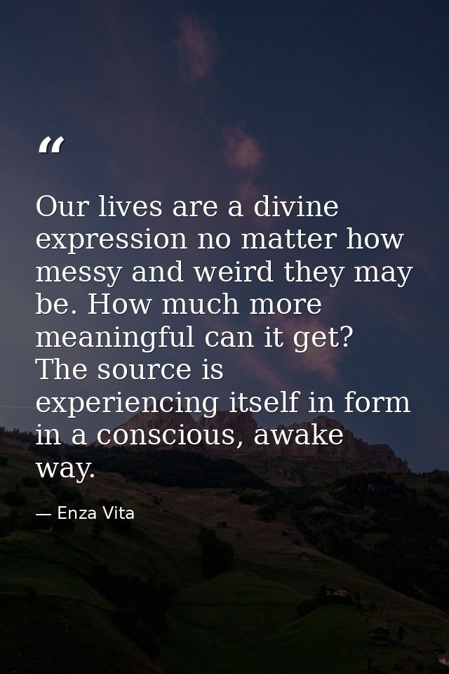 Our lives are a divine expression no matter how messy and weird they may be. How much more meaningful can it get? The so — Enza Vita